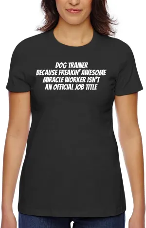 Dog Trainer Because Freakin' Awesome Miracle Worker Isn't an Official Job Title - Women's Classic Fit Soft Cotton T-Shirt – Comfy Everyday Misses Tee CP05 Black